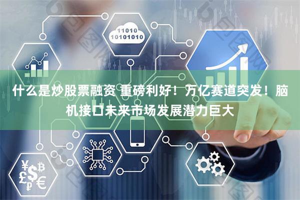什么是炒股票融资 重磅利好！万亿赛道突发！脑机接口未来市场发展潜力巨大