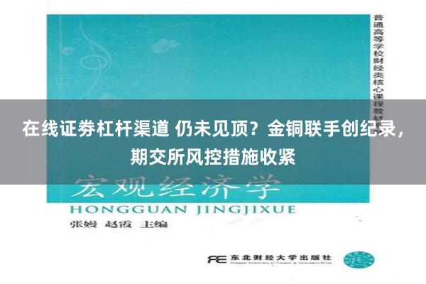在线证劵杠杆渠道 仍未见顶？金铜联手创纪录，期交所风控措施收紧