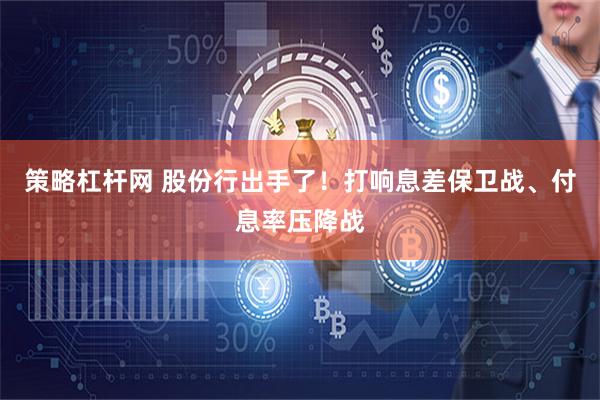 策略杠杆网 股份行出手了！打响息差保卫战、付息率压降战