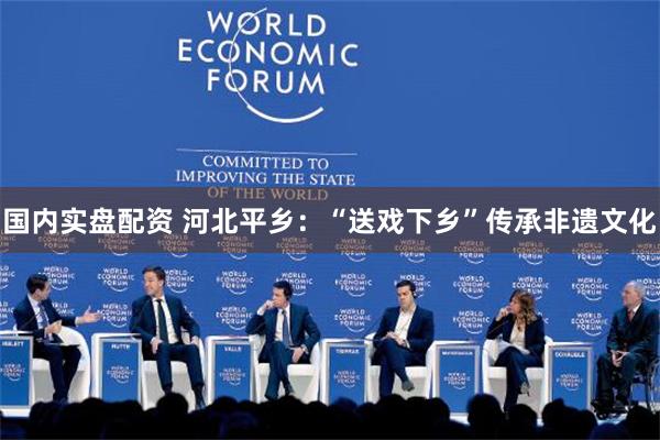 国内实盘配资 河北平乡：“送戏下乡”传承非遗文化