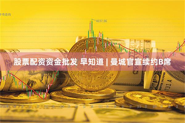 股票配资资金批发 早知道 | 曼城官宣续约B席