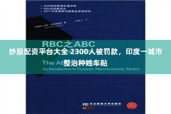炒股配资平台大全 2300人被罚款，印度一城市整治种姓车贴