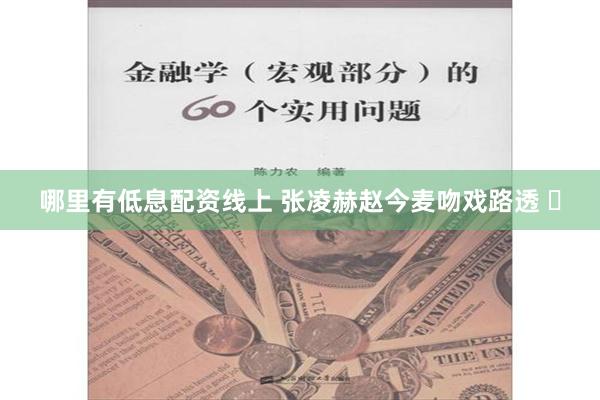 哪里有低息配资线上 张凌赫赵今麦吻戏路透 ​