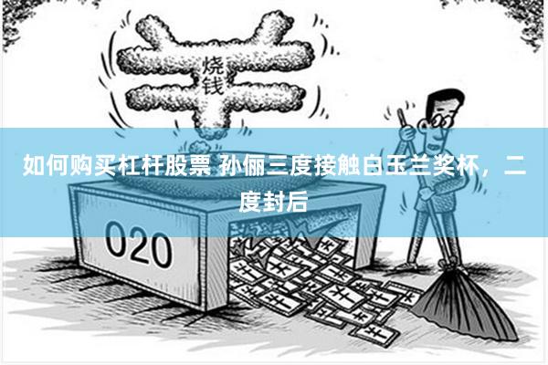 如何购买杠杆股票 孙俪三度接触白玉兰奖杯，二度封后