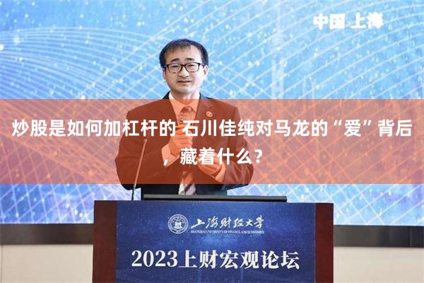 炒股是如何加杠杆的 石川佳纯对马龙的“爱”背后，藏着什么？