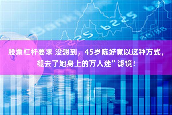 股票杠杆要求 没想到，45岁陈好竟以这种方式，褪去了她身上的万人迷”滤镜！