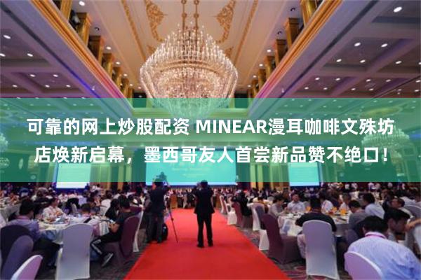 可靠的网上炒股配资 MINEAR漫耳咖啡文殊坊店焕新启幕，墨西哥友人首尝新品赞不绝口！