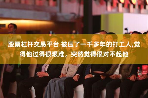 股票杠杆交易平台 被压了一千多年的打工人,觉得他过得很艰难，突然觉得很对不起他
