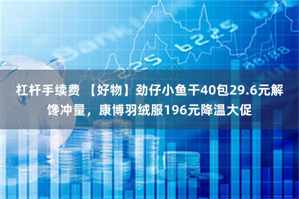 杠杆手续费 【好物】劲仔小鱼干40包29.6元解馋冲量，康博羽绒服196元降温大促