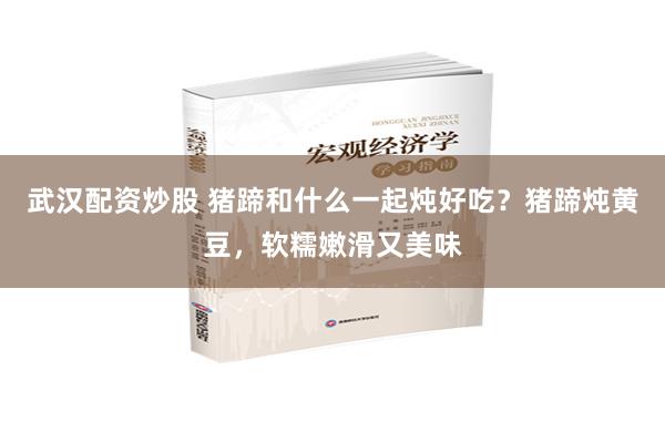 武汉配资炒股 猪蹄和什么一起炖好吃？猪蹄炖黄豆，软糯嫩滑又美味