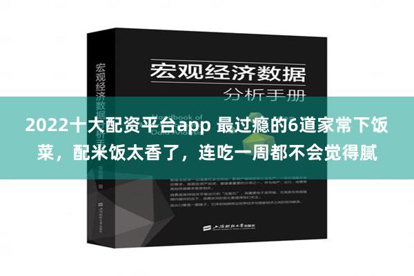 2022十大配资平台app 最过瘾的6道家常下饭菜，配米饭太香了，连吃一周都不会觉得腻