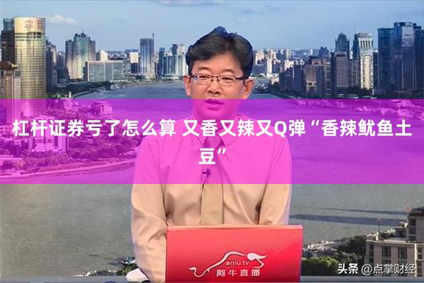 杠杆证券亏了怎么算 又香又辣又Q弹“香辣鱿鱼土豆”