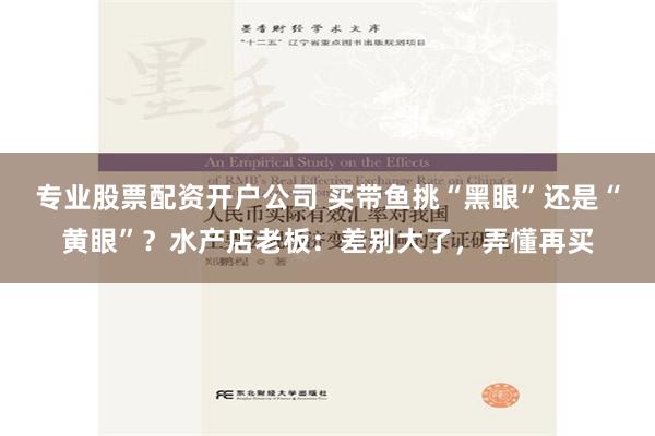 专业股票配资开户公司 买带鱼挑“黑眼”还是“黄眼”？水产店老板：差别大了，弄懂再买