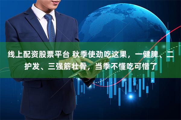 线上配资股票平台 秋季使劲吃这果，一健脾、二护发、三强筋壮骨，当季不懂吃可惜了