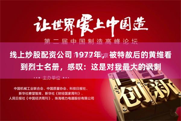 线上炒股配资公司 1977年，被特赦后的黄维看到烈士名册，感叹：这是对我最大的讽刺