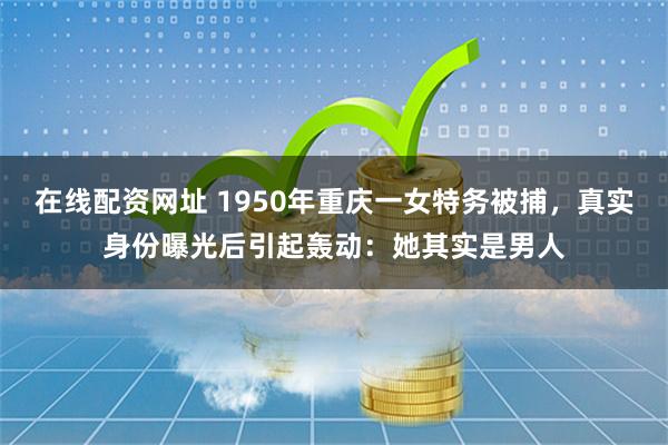 在线配资网址 1950年重庆一女特务被捕，真实身份曝光后引起轰动：她其实是男人