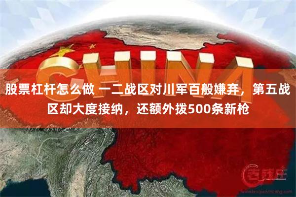 股票杠杆怎么做 一二战区对川军百般嫌弃，第五战区却大度接纳，还额外拨500条新枪