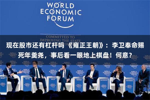 现在股市还有杠杆吗 《雍正王朝》：李卫奉命赐死年羹尧，事后看一眼地上棋盘！何意？