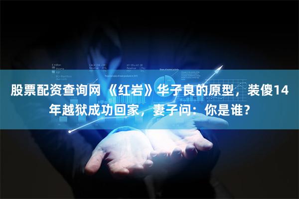 股票配资查询网 《红岩》华子良的原型，装傻14年越狱成功回家，妻子问：你是谁？
