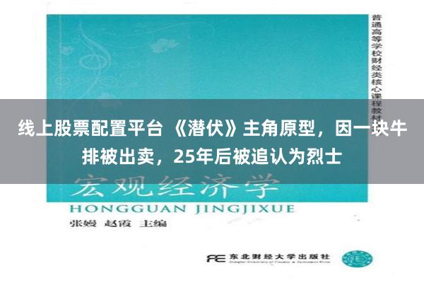 线上股票配置平台 《潜伏》主角原型，因一块牛排被出卖，25年后被追认为烈士