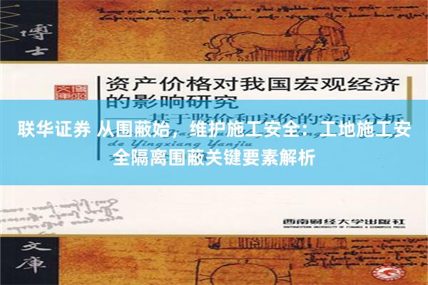 联华证券 从围蔽始，维护施工安全：工地施工安全隔离围蔽关键要素解析