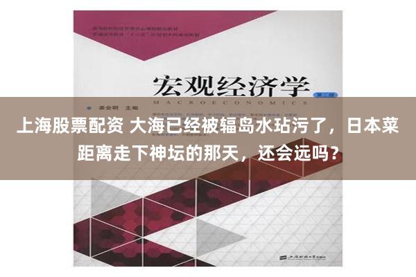 上海股票配资 大海已经被辐岛水玷污了，日本菜距离走下神坛的那天，还会远吗？