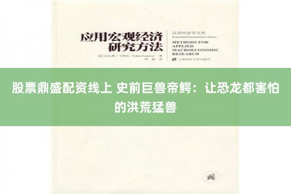 股票鼎盛配资线上 史前巨兽帝鳄：让恐龙都害怕的洪荒猛兽