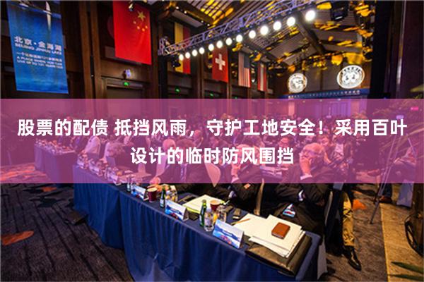股票的配债 抵挡风雨，守护工地安全！采用百叶设计的临时防风围挡