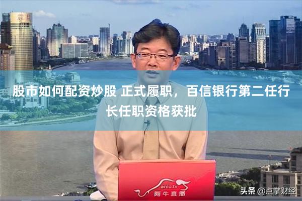 股市如何配资炒股 正式履职，百信银行第二任行长任职资格获批