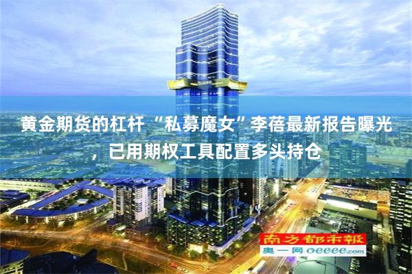 黄金期货的杠杆 “私募魔女”李蓓最新报告曝光，已用期权工具配置多头持仓
