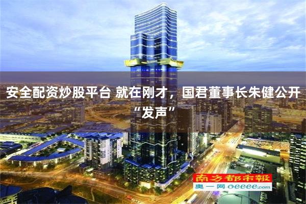 安全配资炒股平台 就在刚才，国君董事长朱健公开“发声”
