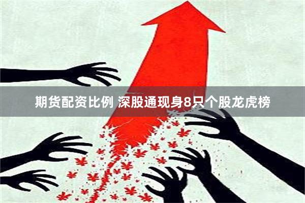 期货配资比例 深股通现身8只个股龙虎榜