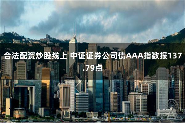合法配资炒股线上 中证证券公司债AAA指数报137.79点