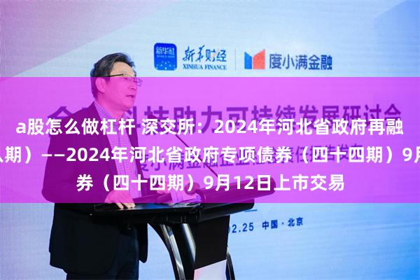 a股怎么做杠杆 深交所：2024年河北省政府再融资专项债券（八期）——2024年河北省政府专项债券（四十四期）9月12日上市交易