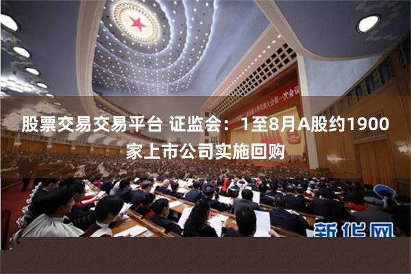 股票交易交易平台 证监会：1至8月A股约1900家上市公司实施回购