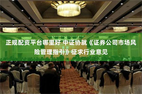 正规配资平台哪里好 中证协就《证券公司市场风险管理指引》征求行业意见
