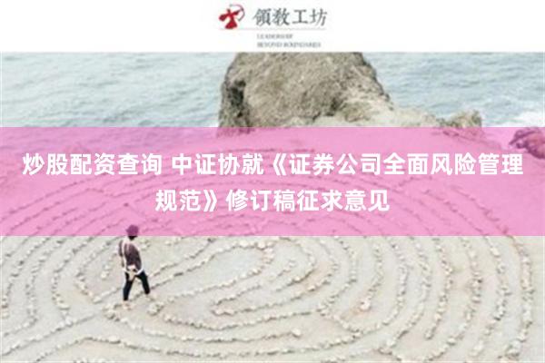 炒股配资查询 中证协就《证券公司全面风险管理规范》修订稿征求意见