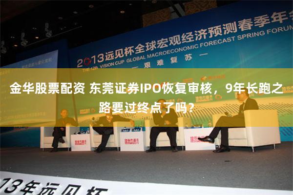 金华股票配资 东莞证券IPO恢复审核，9年长跑之路要过终点了吗？