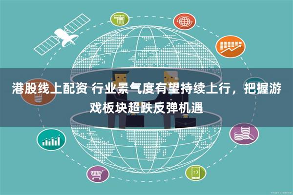 港股线上配资 行业景气度有望持续上行，把握游戏板块超跌反弹机遇