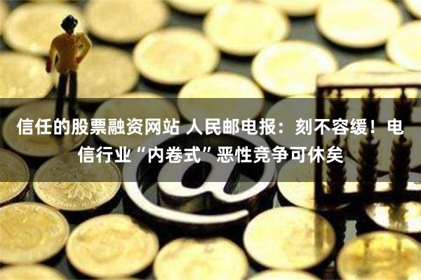 信任的股票融资网站 人民邮电报：刻不容缓！电信行业“内卷式”恶性竞争可休矣