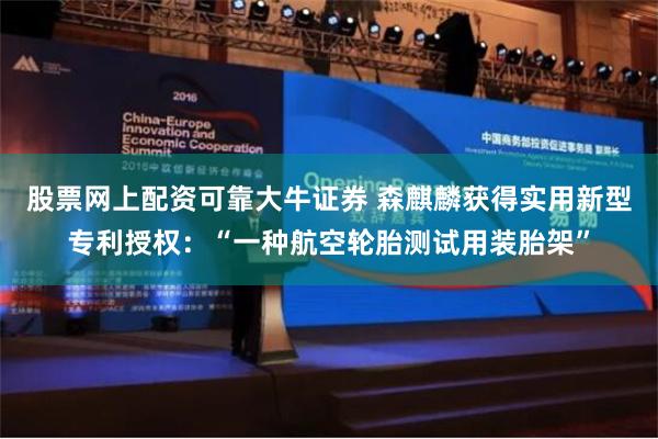 股票网上配资可靠大牛证券 森麒麟获得实用新型专利授权：“一种航空轮胎测试用装胎架”