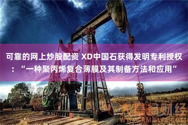 可靠的网上炒股配资 XD中国石获得发明专利授权：“一种聚丙烯复合薄膜及其制备方法和应用”