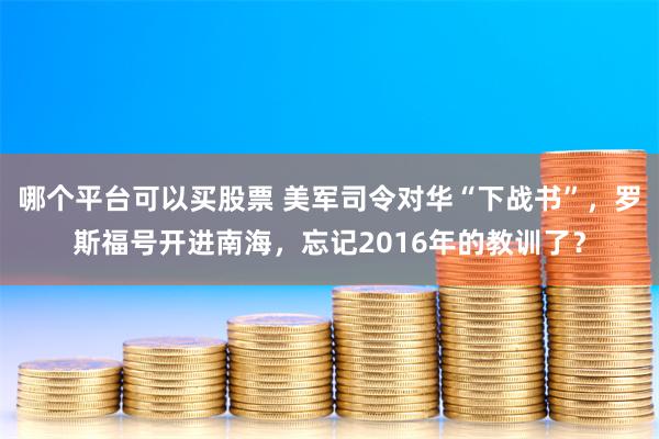 哪个平台可以买股票 美军司令对华“下战书”，罗斯福号开进南海，忘记2016年的教训了？