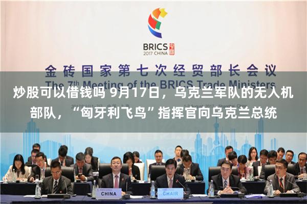 炒股可以借钱吗 9月17日，乌克兰军队的无人机部队，“匈牙利飞鸟”指挥官向乌克兰总统