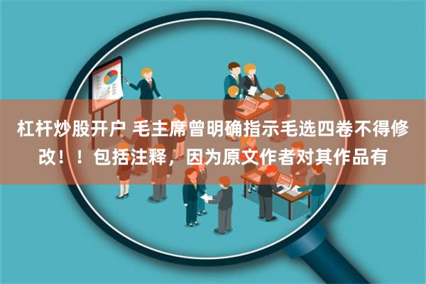 杠杆炒股开户 毛主席曾明确指示毛选四卷不得修改！！包括注释，因为原文作者对其作品有