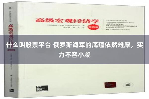 什么叫股票平台 俄罗斯海军的底蕴依然雄厚，实力不容小觑