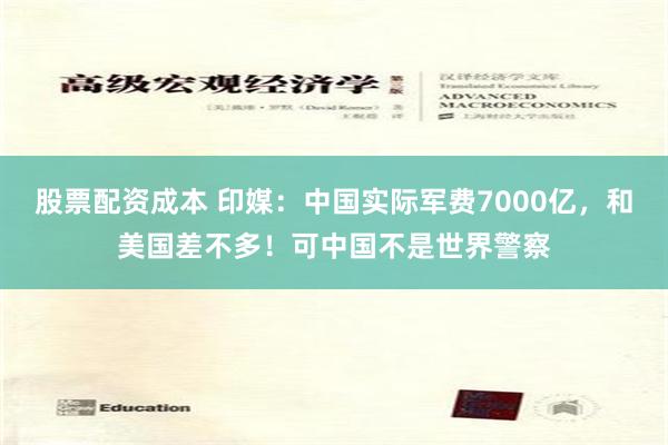 股票配资成本 印媒：中国实际军费7000亿，和美国差不多！可中国不是世界警察