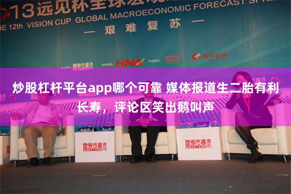 炒股杠杆平台app哪个可靠 媒体报道生二胎有利长寿，评论区笑出鹅叫声