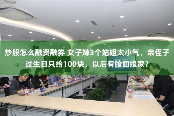 炒股怎么融资融券 女子嫌3个姑姐太小气，亲侄子过生日只给100块，以后有脸回娘家？