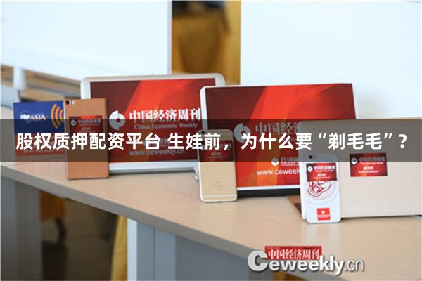 股权质押配资平台 生娃前，为什么要“剃毛毛”？
